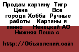 Продам картину “Тигр“ › Цена ­ 15 000 - Все города Хобби. Ручные работы » Картины и панно   . Ненецкий АО,Нижняя Пеша с.